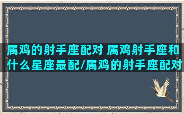 属鸡的射手座配对 属鸡射手座和什么星座最配/属鸡的射手座配对 属鸡射手座和什么星座最配-我的网站